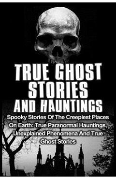 Coperta cărții 'True Ghost Stories And Hauntings: Spooky Stories Of The Creepiest Places On Earth: True Paranormal Hauntings,'