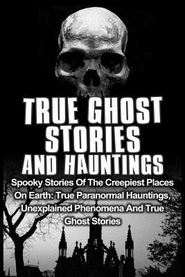 True Ghost Stories And Hauntings: Spooky Stories Of The Creepiest Places On Earth: True Paranormal Hauntings, Unexplained Phenomena And True Ghost Sto - Travis S. Kennedy