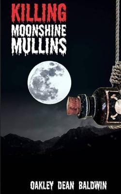 Killing Moonshine Mullins: And the Aftermath - Oakley Dean Baldwin