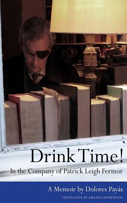 Drink Time! In the Company of Patrick Leigh Fermor: A Memoir - Amanda Hopkinson