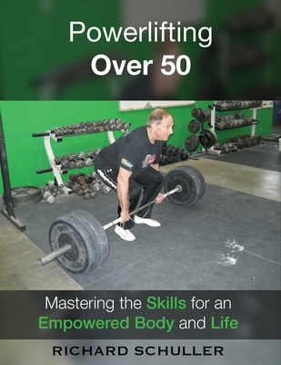 Powerlifting Over 50: Mastering the Skills for an Empowered Body and Life - Richard Schuller