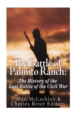 The Battle of Palmito Ranch: The History of the Last Battle of the Civil War - Charles River Editors