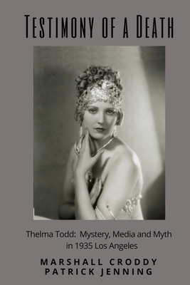 Testimony of a Death: Thelma Todd: Mystery, Media and Myth in 1935 Los Angeles - Marshall Croddy