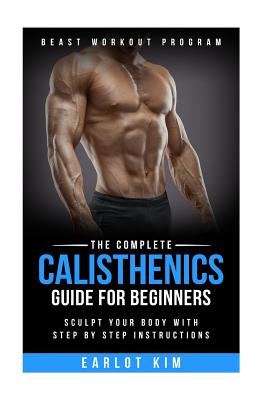 Calisthenics: The Complete Calisthenics Guide for Beginners: Sculpt Your Body with Step by Step Instructions - Earlot Kim