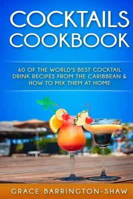 Cocktails Cookbook: 60 of The World's Best Cocktail Drink Recipes From The Caribbean & How To Mix Them At Home. - Grace Barrington-shaw