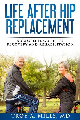 Life After Hip Replacement: A Complete Guide to Recovery & Rehabilitation - Troy A. Miles