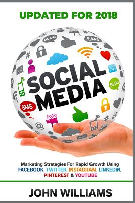 Social Media: Marketing Strategies for Rapid Growth Using: Facebook, Twitter, Instagram, LinkedIn, Pinterest and YouTube - John Williams