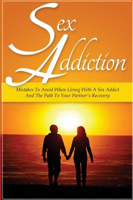 Sex Addiction: Mistakes To Avoid When Living With A Sex Addict And The Path To Your Partner's Recovery - Sarah Palmer
