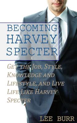 Becoming Harvey Specter: Get the Job, Style, Knowledge and Lifestyle, and Live Life Like Harvey Specter - Lee Burr