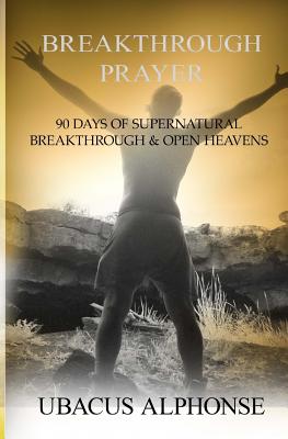 Breakthrough Prayer: 90 Days of Supernatural Breakthrough & Open Heavens - Ubacus Alphonse