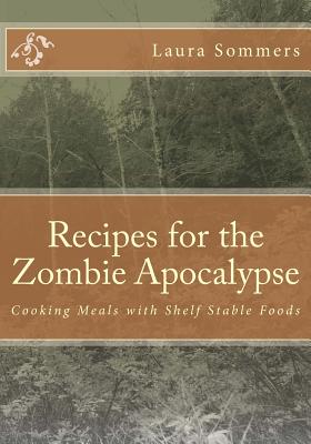 Recipes for the Zombie Apocalypse: Cooking Meals with Shelf Stable Foods - Laura Sommers