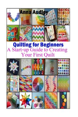 Quilting for Beginners: A Start-up Guide to Create Your First Quilt - Anna Audley