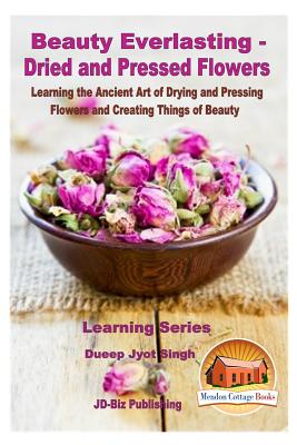 Beauty Everlasting - Dried and Pressed Flowers - Learning the Ancient Art of Drying and Pressing Flowers and Creating Things of Beauty - John Davidson