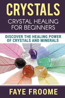 Crystals: Crystal Healing for Beginners, Discover the Healing Power of Crystals and Minerals - Faye Froome
