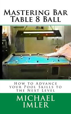 Mastering Bar Table 8 Ball: How to Advance your Pool Skills to the Next Level - Michael Imler