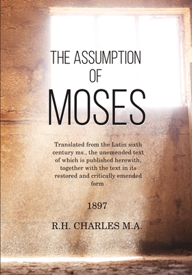 The Assumption of Moses: Translated from the Latin sixth century ms., the unemended text of which is published herewith, together with the text - R. H. Charles M. A.