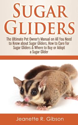 Sugar Gliders: The Ultimate Pet Owner's Manual on All You Need to Know about Sugar Gliders, How to Care for Sugar Gliders & Where to - Jeanette R. Gibson