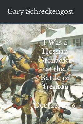 I Was a Hessian Grenadier at the Battle of Trenton: Dec. 26, 1776 - Gary Schreckengost