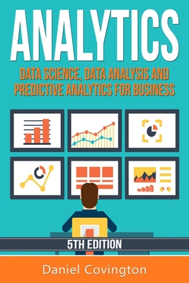 Analytics: Data Science, Data Analysis and Predictive Analytics for Business - Daniel Covington