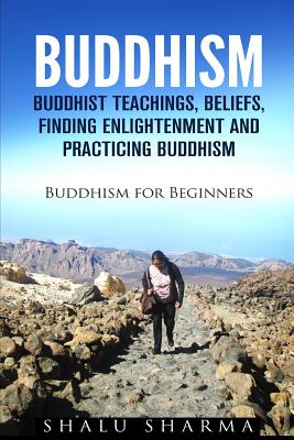 Buddhism: Buddhist Teachings, Beliefs, Finding Enlightenment and Practicing Buddhism: Buddhism For Beginners - Shalu Sharma