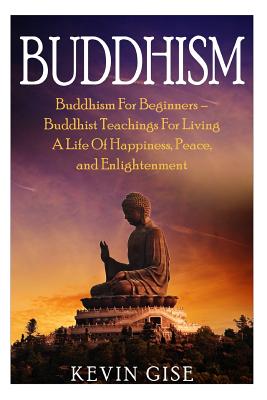 Buddhism: Buddhism for Beginners - Buddhist Teachings for Living a Life of Happiness, Peace, and Enlightenment (Buddhism Rituals - Kevin Gise