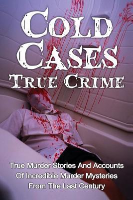 Cold Cases True Crime: True Murder Stories And Accounts Of Incredible Murder Mysteries From The Last Century - Brody Clayton