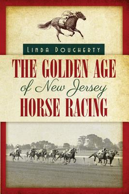 The Golden Age of New Jersey Horse Racing - Linda Dougherty