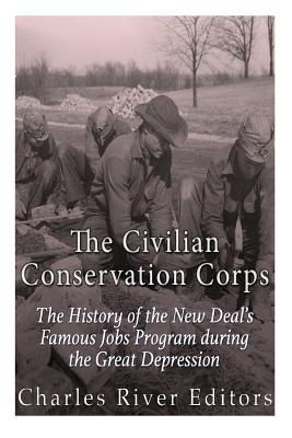 The Civilian Conservation Corps: The History of the New Deal's Famous Jobs Program during the Great Depression - Charles River Editors