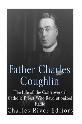 Father Charles Coughlin: The Life of the Controversial Catholic Priest Who Revolutionized Radio - Charles River Editors