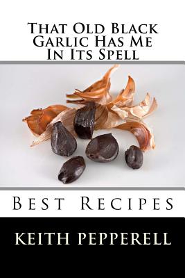 That Old Black Garlic Has Me in Its Spell: Six Best Recipes - Keith Pepperell