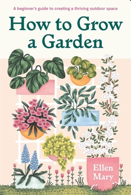 How to Grow a Garden: A Beginner's Guide to Creating a Thriving Outdoor Space - Ellen Mary