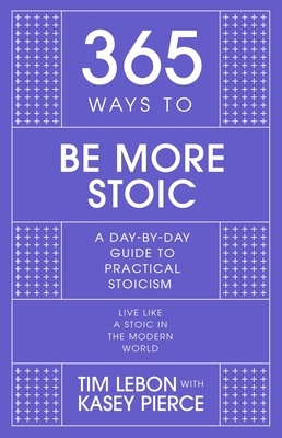 365 Ways to Be More Stoic: A Day-By-Day Guide to Practical Stoicism - Tim Lebon