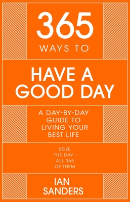 365 Ways to Have a Good Day: A Day-By-Day Guide to Enjoying a More Successful, Fulfilling Life - Ian Sanders
