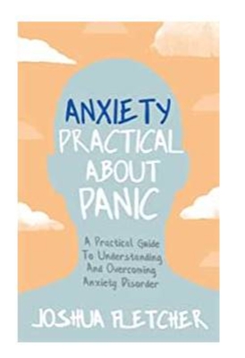Anxiety: Practical about Panic: A Practical Guide to Understanding and Overcoming Anxiety Disorder - Joshua Fletcher