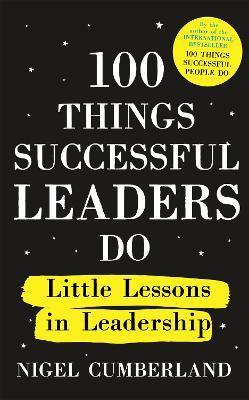 100 Things Successful Leaders Do: Little Lessons in Leadership - Nigel Cumberland