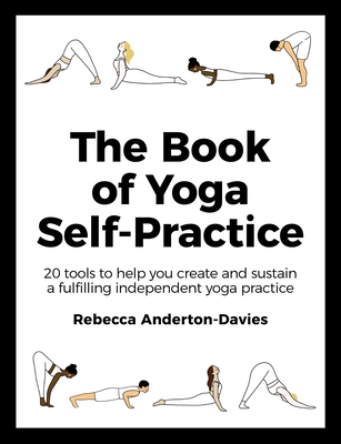 The Book of Yoga Self-Practice: 20 Tools to Help You Create and Sustain a Fulfilling Independent Yoga Practice - Rebecca Anderton-davies