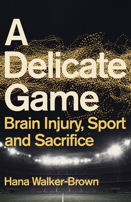 A Delicate Game: Brain Injury, Sport and Sacrifice - Hana Walker-brown