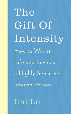 The Gift of Intensity: How to Win at Life and Love as a Highly Sensitive and Emotionally Intense Person - Imi Lo