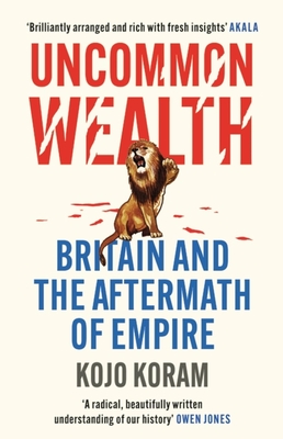 Uncommon Wealth: Britain and the Aftermath of Empire - Kojo Koram