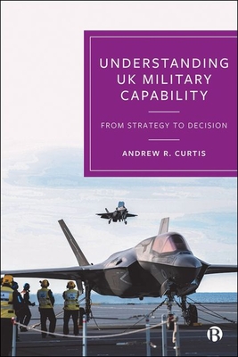 Understanding UK Military Capability: From Strategy to Decision - Andrew R. Curtis