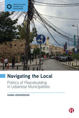 Navigating the Local: Politics of Peacebuilding in Lebanese Municipalities - Hanna Leonardsson