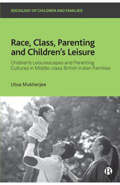 Poza produsului Race, Class, Parenting and Children's Leisure: Children's Leisurescapes and Parenting Cultures in Middle-Class British Indian Families - Utsa Mukherjee