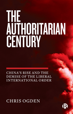 The Authoritarian Century: China's Rise and the Demise of the Liberal International Order - Chris Ogden