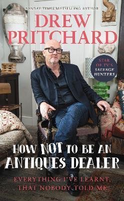 How Not to Be an Antique Dealer: Everything I've Learnt, That Nobody Told Me - Drew Pritchard