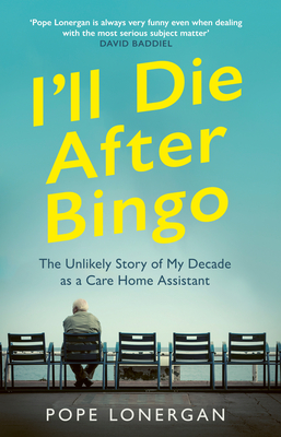 I'll Die After Bingo: The Unlikely Story of My Decade as a Care Home Assistant - Pope Lonergan