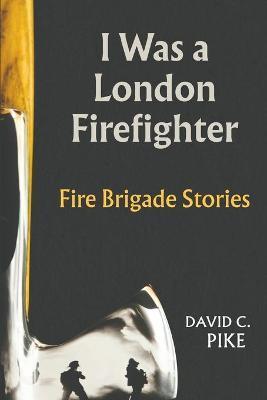I was a London Firefighter - David C. Pike
