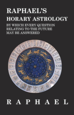 Raphael's Horary Astrology by which Every Question Relating to the Future May Be Answered - Anon