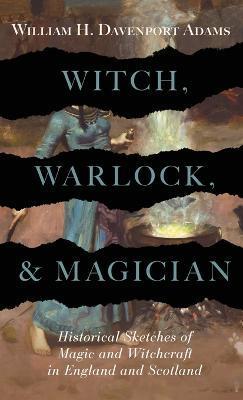 Witch, Warlock, and Magician - Historical Sketches of Magic and Witchcraft in England and Scotland - William H. Davenport Adams