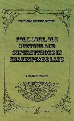 Folk Lore, Old Customs and Superstitions in Shakespeare Land - J. Harvey Bloom