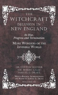The Witchcraft Delusion in New England - Its Rise, Progress and Termination - More Wonders of the Invisible World - With a Preface, Introductions and - Cotton Mather